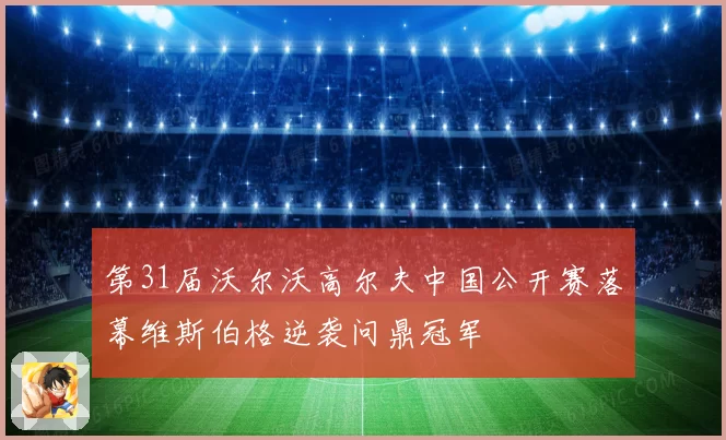 第31届沃尔沃高尔夫中国公开赛落幕维斯伯格逆袭问鼎冠军