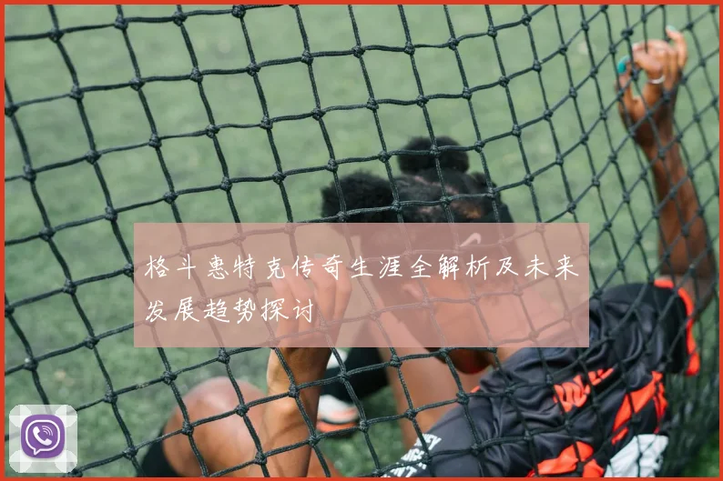 格斗惠特克传奇生涯全解析及未来发展趋势探讨