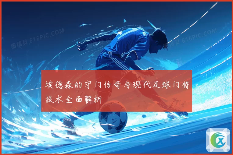 埃德森的守门传奇与现代足球门将技术全面解析