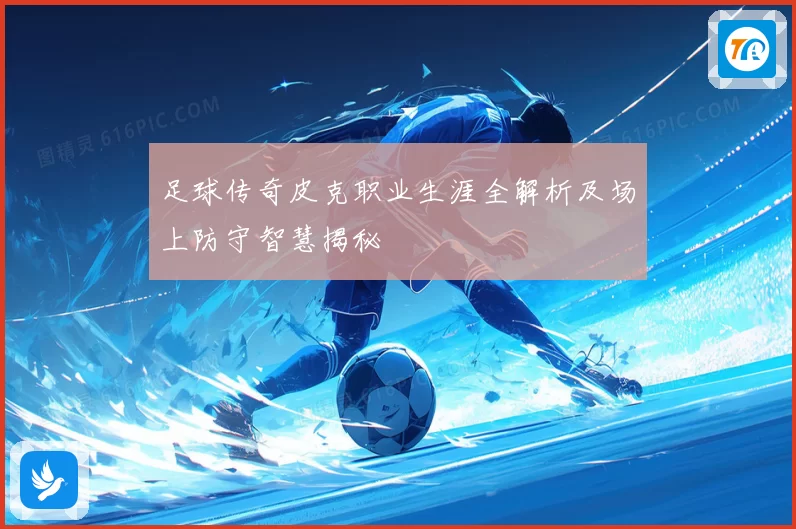 足球传奇皮克职业生涯全解析及场上防守智慧揭秘