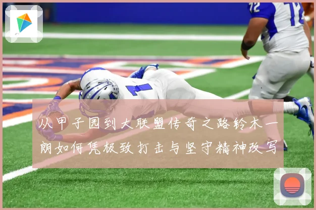 从甲子园到大联盟传奇之路铃木一朗如何凭极致打击与坚守精神改写现代棒球历史篇章