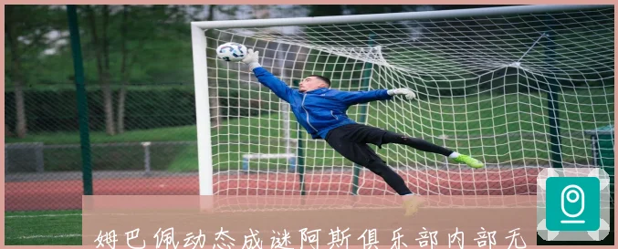 姆巴佩动态成谜阿斯俱乐部内部无人知晓真实情况战术观察