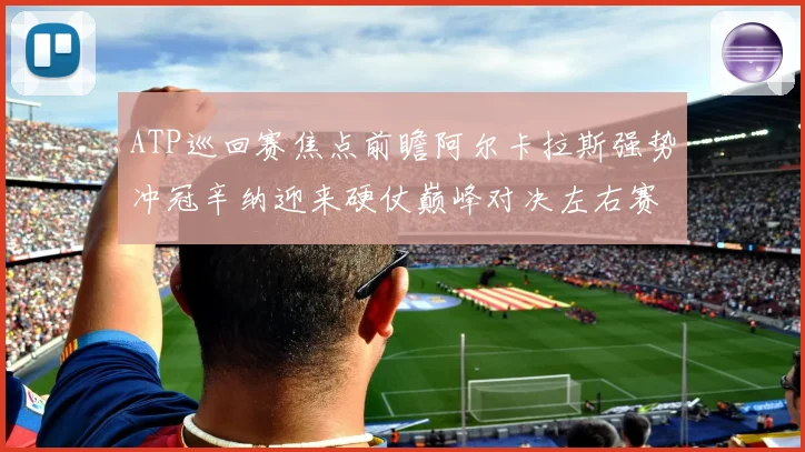 ATP巡回赛焦点前瞻阿尔卡拉斯强势冲冠辛纳迎来硬仗巅峰对决左右赛季格局