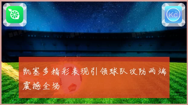 凯塞多精彩表现引领球队攻防两端震撼全场