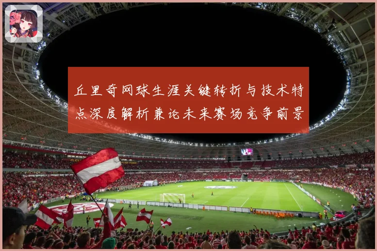 丘里奇网球生涯关键转折与技术特点深度解析兼论未来赛场竞争前景展望