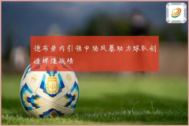 德布劳内引领中场风暴助力球队创造辉煌战绩