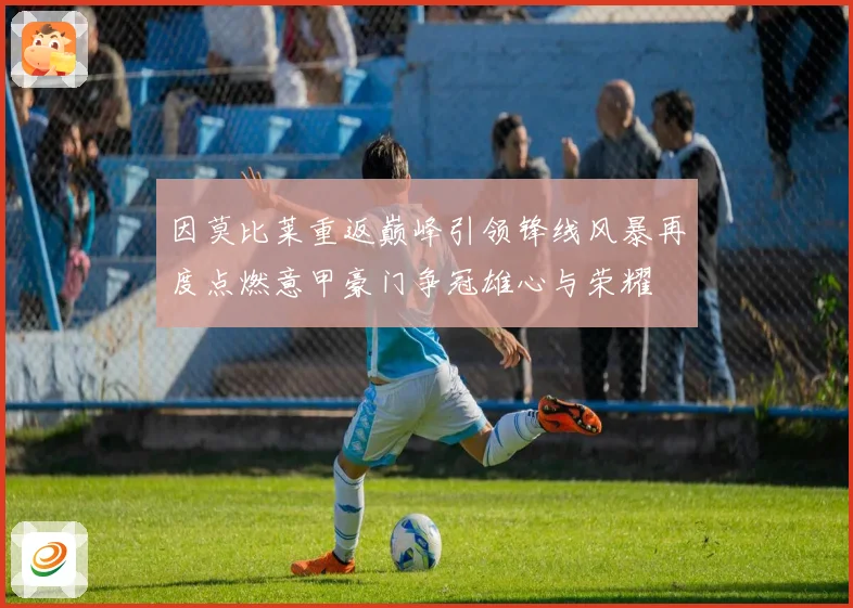 因莫比莱重返巅峰引领锋线风暴再度点燃意甲豪门争冠雄心与荣耀