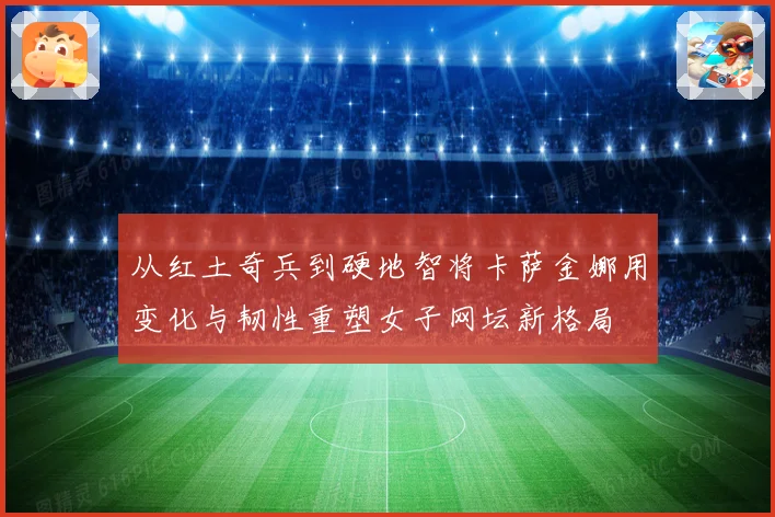 从红土奇兵到硬地智将卡萨金娜用变化与韧性重塑女子网坛新格局