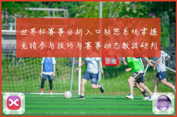 世界杯赛事分析入口助您系统掌握竞猜参与技巧与赛事动态数据研判