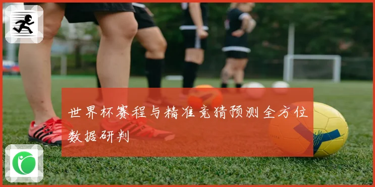 世界杯赛程与精准竞猜预测全方位数据研判