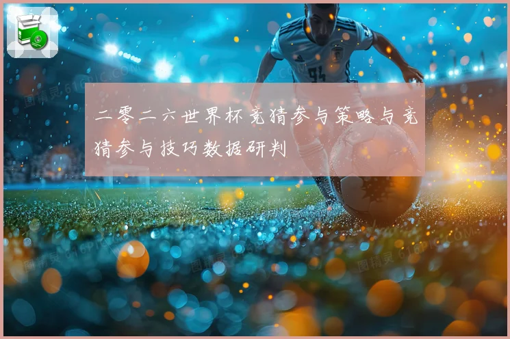二零二六世界杯竞猜参与策略与竞猜参与技巧数据研判