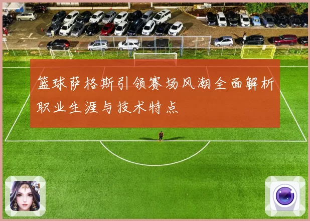 篮球萨格斯引领赛场风潮全面解析职业生涯与技术特点