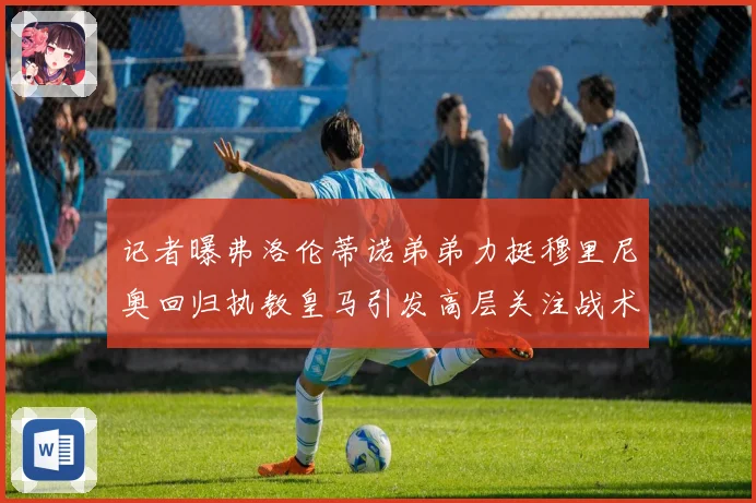 记者曝弗洛伦蒂诺弟弟力挺穆里尼奥回归执教皇马引发高层关注战术观察