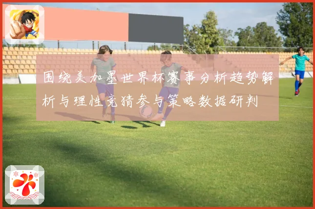 围绕美加墨世界杯赛事分析趋势解析与理性竞猜参与策略数据研判