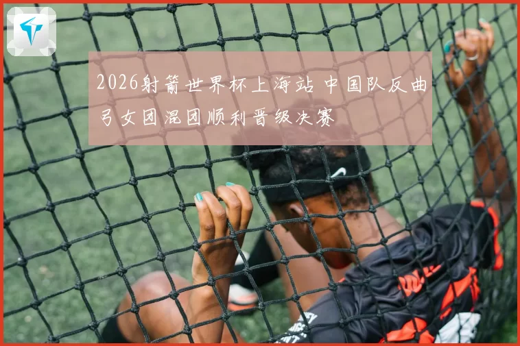 2026射箭世界杯上海站 中国队反曲弓女团混团顺利晋级决赛