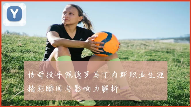 传奇投手佩德罗马丁内斯职业生涯精彩瞬间与影响力解析