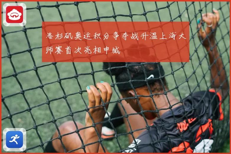 洛杉矶奥运积分争夺战升温上海大师赛首次亮相申城