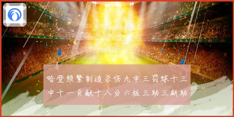 哈登频繁制造杀伤九中三罚球十三中十一贡献十八分六板三助三断助专题观察