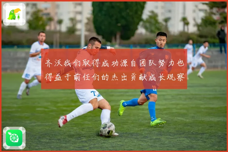 齐沃我们取得成功源自团队努力也得益于前任们的杰出贡献成长观察
