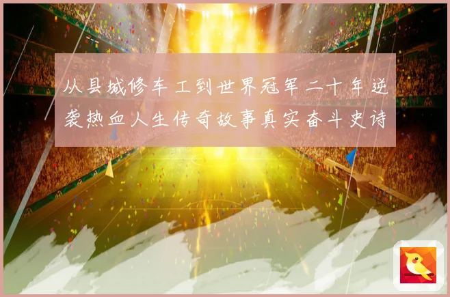 从县城修车工到世界冠军二十年逆袭热血人生传奇故事真实奋斗史诗成长观察