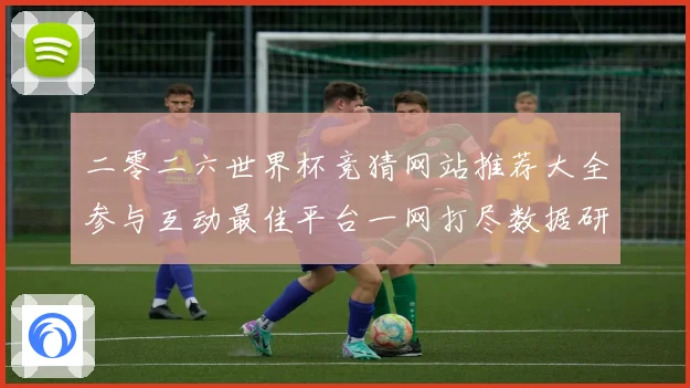 二零二六世界杯竞猜网站推荐大全参与互动最佳平台一网打尽数据研判