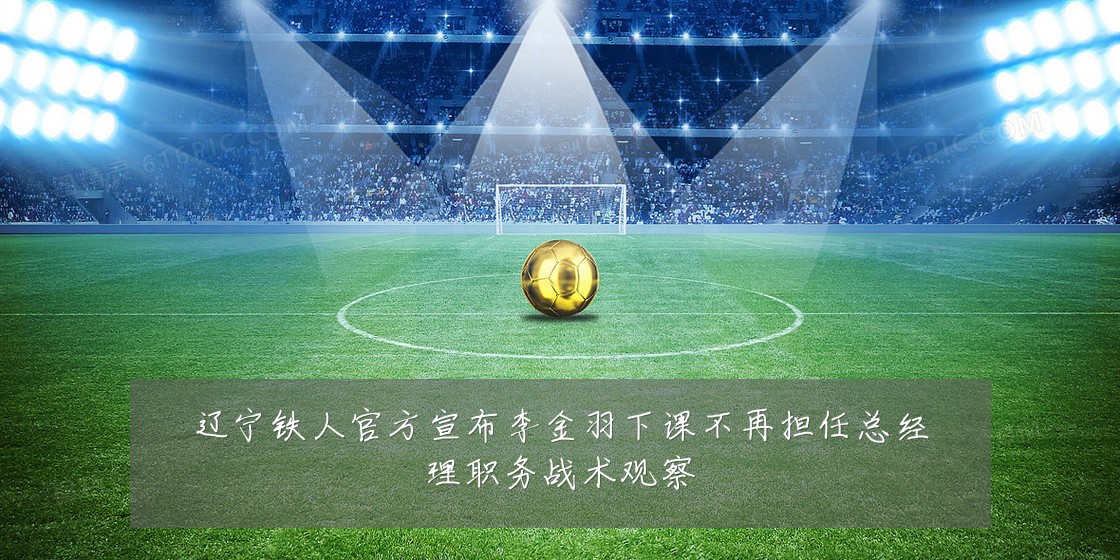 辽宁铁人官方宣布李金羽下课不再担任总经理职务战术观察