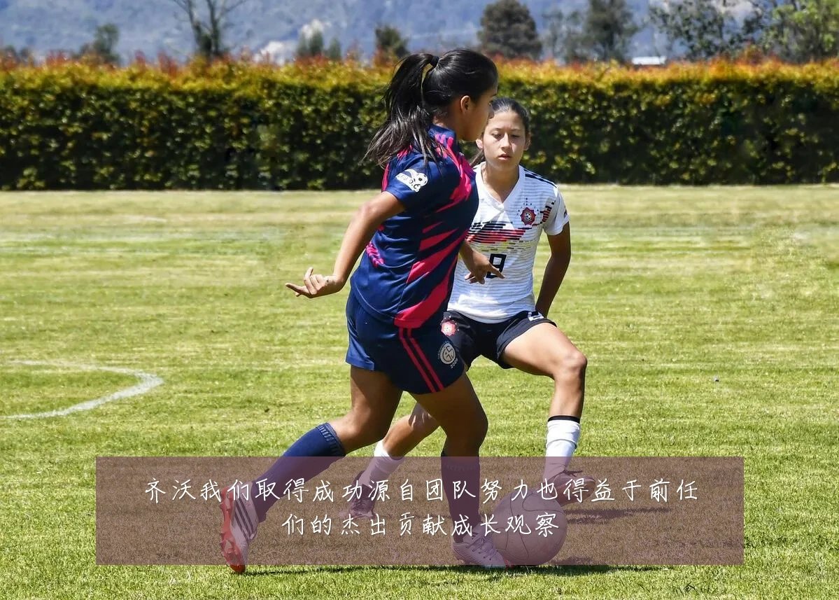 齐沃我们取得成功源自团队努力也得益于前任们的杰出贡献成长观察
