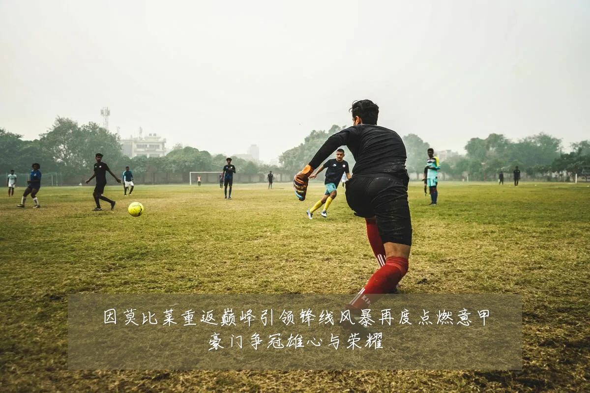 因莫比莱重返巅峰引领锋线风暴再度点燃意甲豪门争冠雄心与荣耀