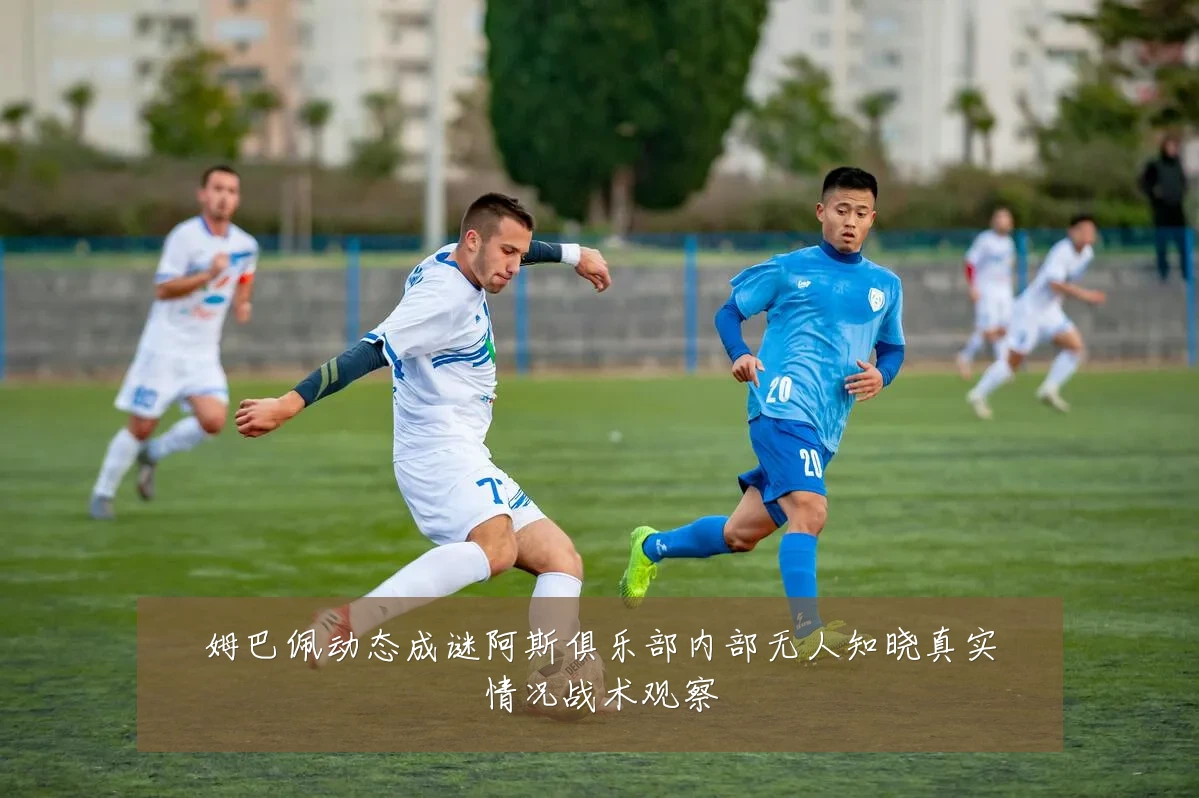 姆巴佩动态成谜阿斯俱乐部内部无人知晓真实情况战术观察