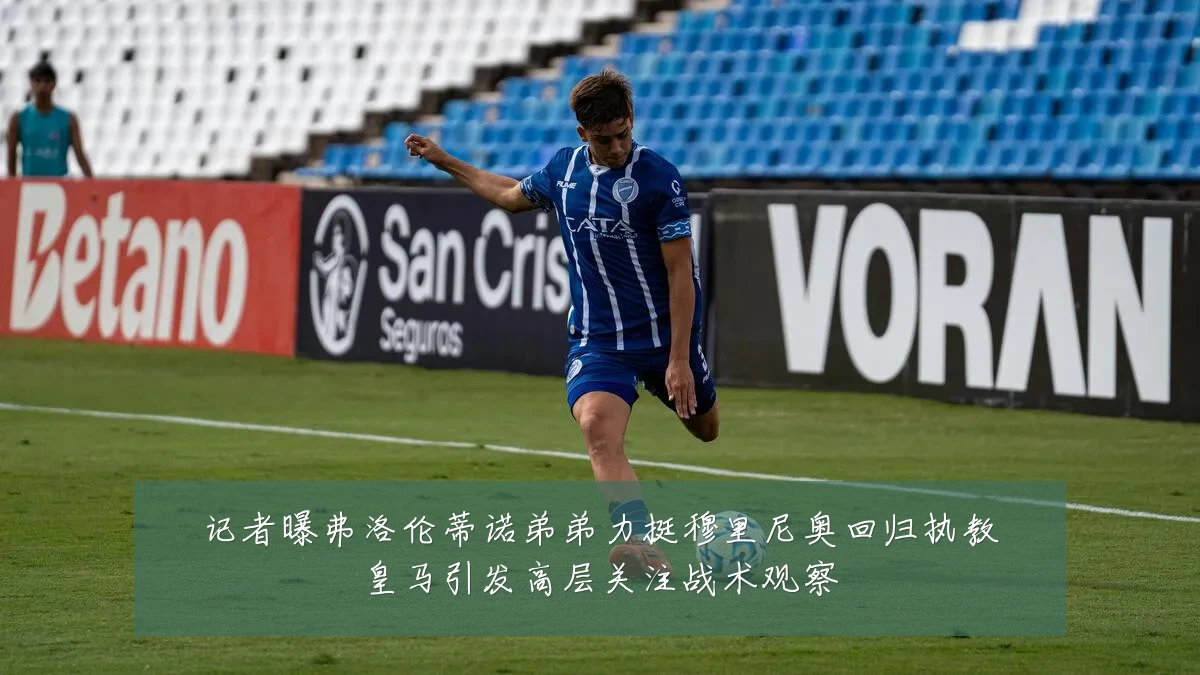 记者曝弗洛伦蒂诺弟弟力挺穆里尼奥回归执教皇马引发高层关注战术观察