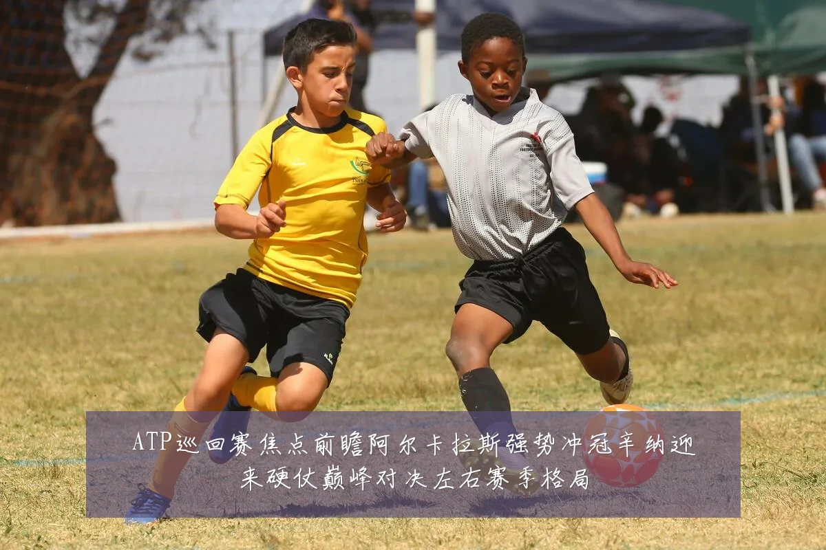 ATP巡回赛焦点前瞻阿尔卡拉斯强势冲冠辛纳迎来硬仗巅峰对决左右赛季格局