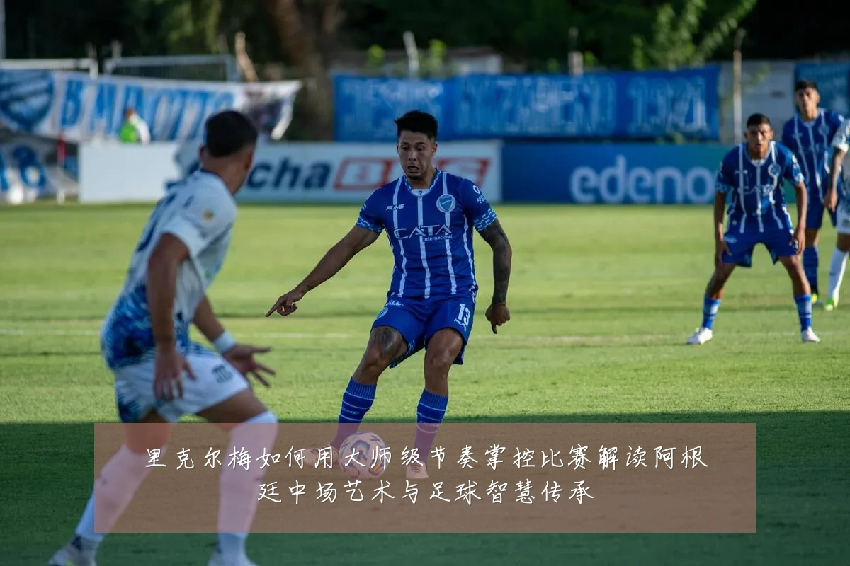 里克尔梅如何用大师级节奏掌控比赛解读阿根廷中场艺术与足球智慧传承